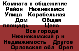 Комната в общежитие  › Район ­ Нижнекамск  › Улица ­ Корабельная  › Дом ­ 7 › Общая площадь ­ 18 › Цена ­ 360 000 - Все города, Нижнекамский р-н Недвижимость » Другое   . Орловская обл.,Орел г.